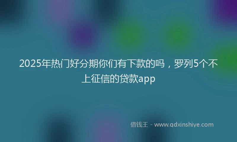 2025年热门好分期你们有下款的吗，罗列5个不上征信的贷款app