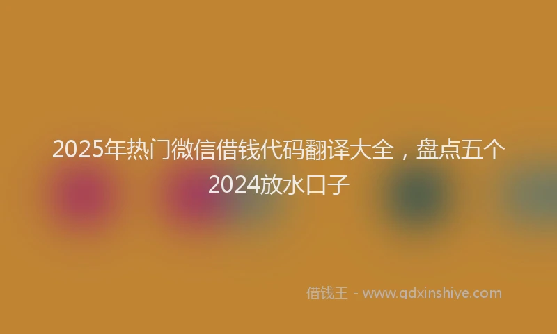 2025年热门微信借钱代码翻译大全，盘点五个2024放水口子
