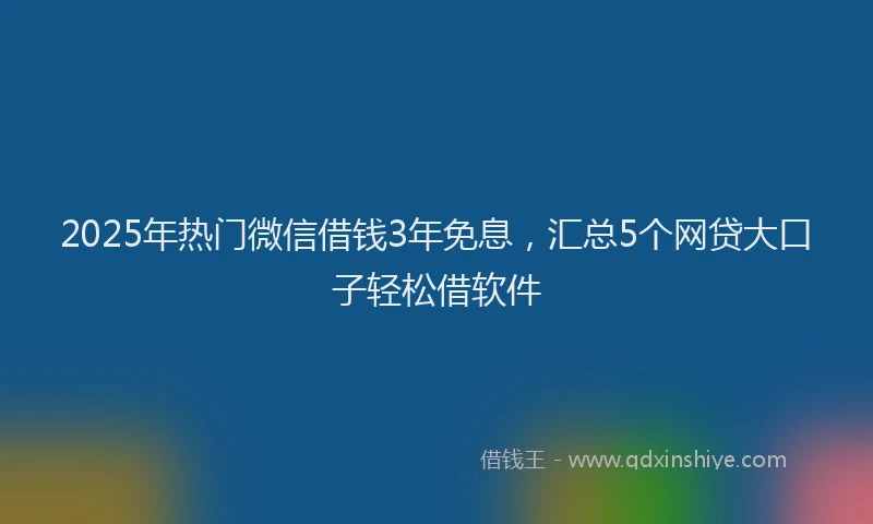 2025年热门微信借钱3年免息，汇总5个网贷大口子轻松借软件