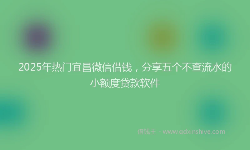 2025年热门宜昌微信借钱，分享五个不查流水的小额度贷款软件