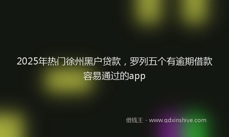 2025年热门徐州黑户贷款，罗列五个有逾期借款容易通过的app