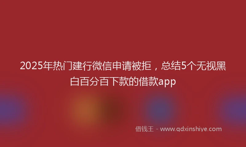 2025年热门建行微信申请被拒，总结5个无视黑白百分百下款的借款app