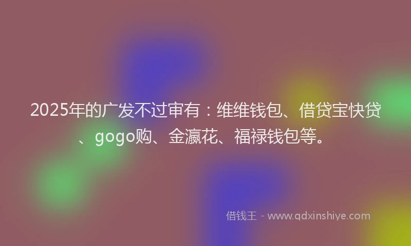2025年的广发不过审有：维维钱包、借贷宝快贷、gogo购、金瀛花、福禄钱包等。