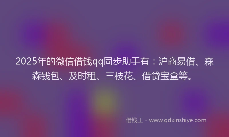2025年的微信借钱qq同步助手有：沪商易借、森森钱包、及时租、三枝花、借贷宝盒等。