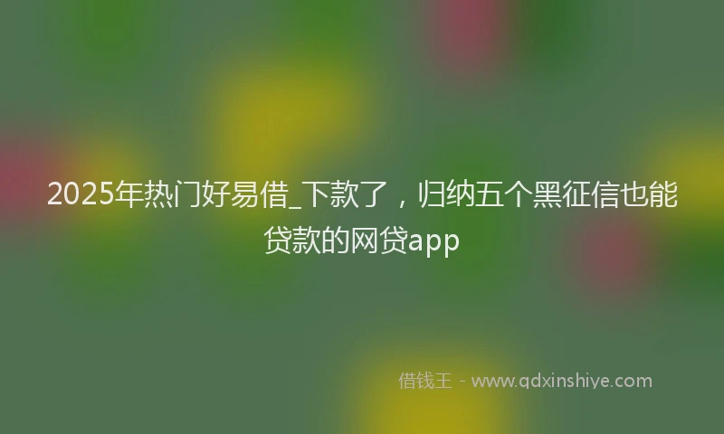 2025年热门好易借_下款了，归纳五个黑征信也能贷款的网贷app