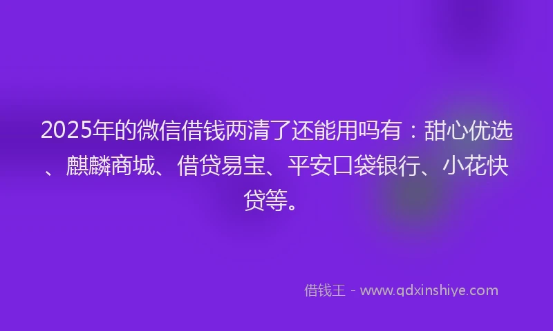2025年的微信借钱两清了还能用吗有：甜心优选、麒麟商城、借贷易宝、平安口袋银行、小花快贷等。