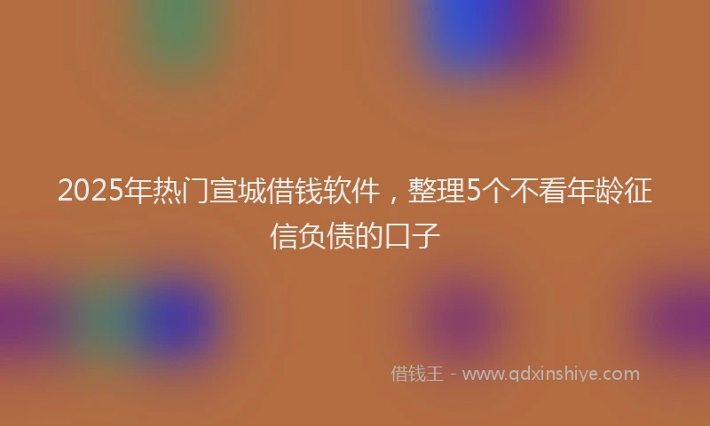 2025年热门宣城借钱软件，整理5个不看年龄征信负债的口子