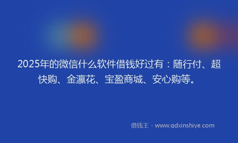 2025年的微信什么软件借钱好过有：随行付、超快购、金瀛花、宝盈商城、安心购等。
