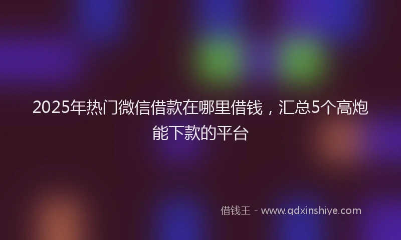 2025年热门微信借款在哪里借钱，汇总5个高炮能下款的平台