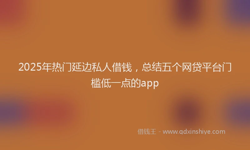 2025年热门延边私人借钱，总结五个网贷平台门槛低一点的app