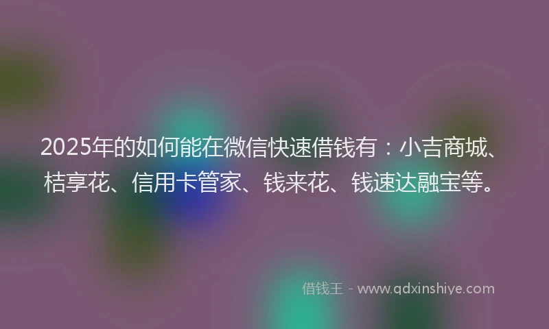 2025年的如何能在微信快速借钱有：小吉商城、桔享花、信用卡管家、钱来花、钱速达融宝等。