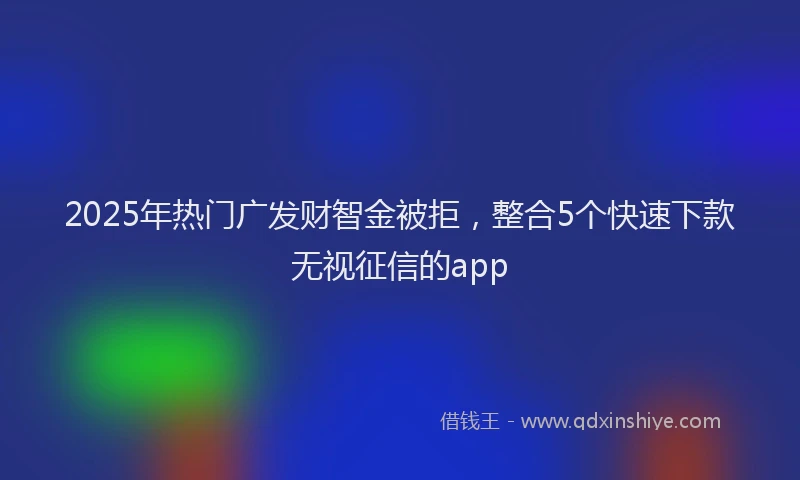 2025年热门广发财智金被拒，整合5个快速下款无视征信的app
