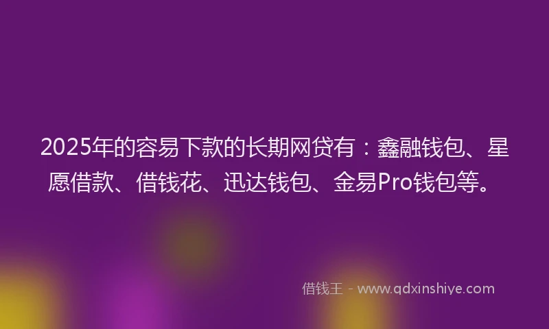 2025年的容易下款的长期网贷有：鑫融钱包、星愿借款、借钱花、迅达钱包、金易Pro钱包等。