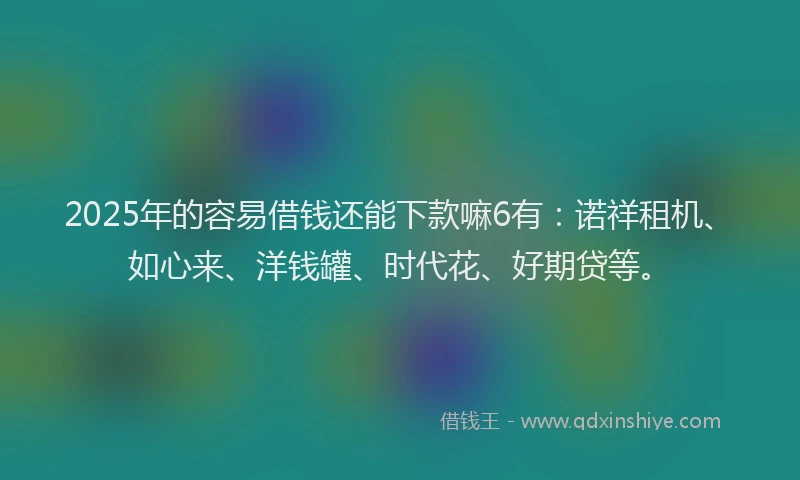 2025年的容易借钱还能下款嘛6有:诺祥租机、如心来、洋钱罐、时代花、好期贷等。