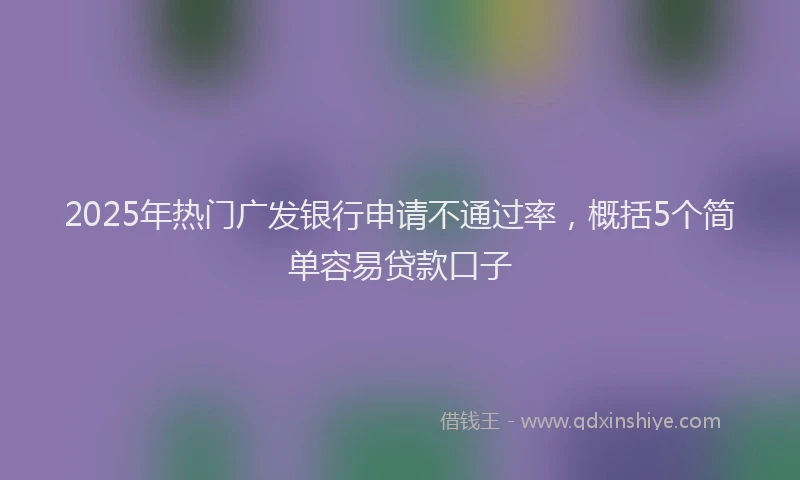2025年热门广发银行申请不通过率，概括5个简单容易贷款口子