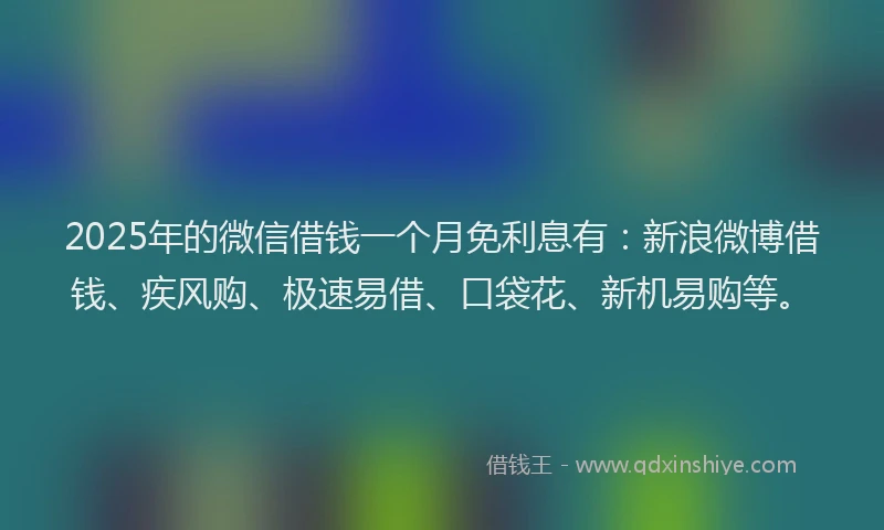 2025年的微信借钱一个月免利息有：新浪微博借钱、疾风购、极速易借、口袋花、新机易购等。
