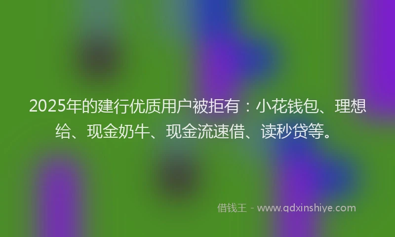 2025年的建行优质用户被拒有：小花钱包、理想给、现金奶牛、现金流速借、读秒贷等。