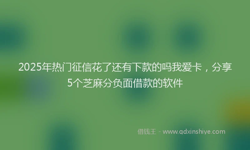 2025年热门征信花了还有下款的吗我爱卡，分享5个芝麻分负面借款的软件