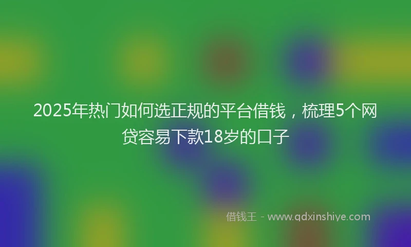 2025年热门如何选正规的平台借钱，梳理5个网贷容易下款18岁的口子