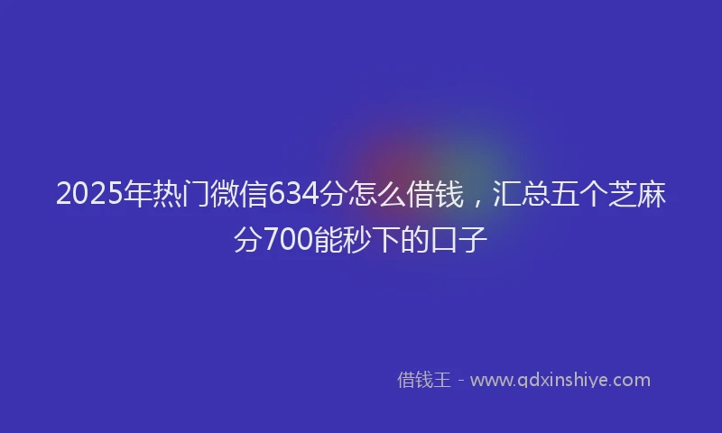2025年热门微信634分怎么借钱，汇总五个芝麻分700能秒下的口子