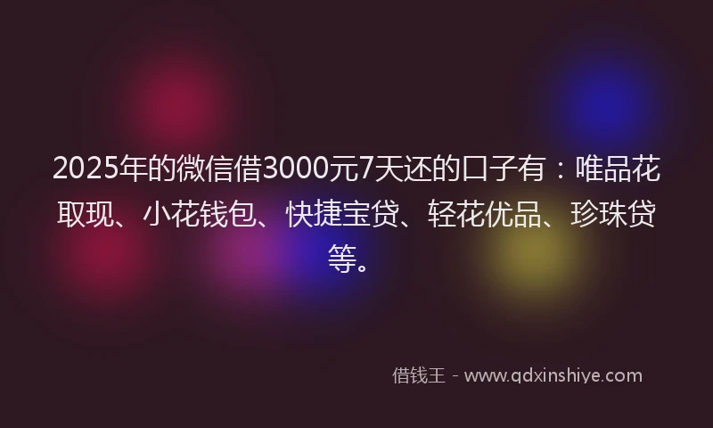 2025年的微信借3000元7天还的口子有：唯品花取现、小花钱包、快捷宝贷、轻花优品、珍珠贷等。