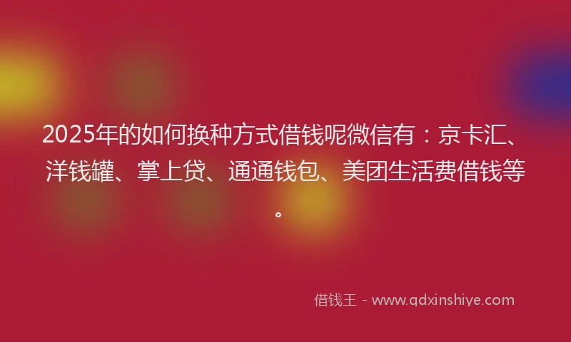 2025年的如何换种方式借钱呢微信有：京卡汇、洋钱罐、掌上贷、通通钱包、美团生活费借钱等。