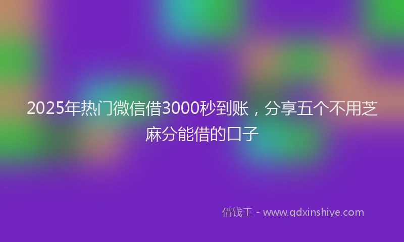 2025年热门微信借3000秒到账，分享五个不用芝麻分能借的口子