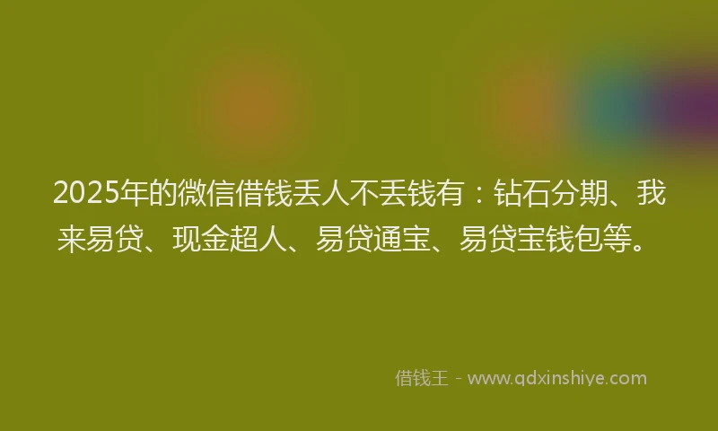 2025年的微信借钱丢人不丢钱有：钻石分期、我来易贷、现金超人、易贷通宝、易贷宝钱包等。