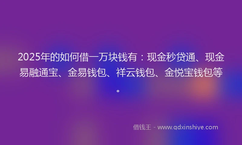 2025年的如何借一万块钱有：现金秒贷通、现金易融通宝、金易钱包、祥云钱包、金悦宝钱包等。