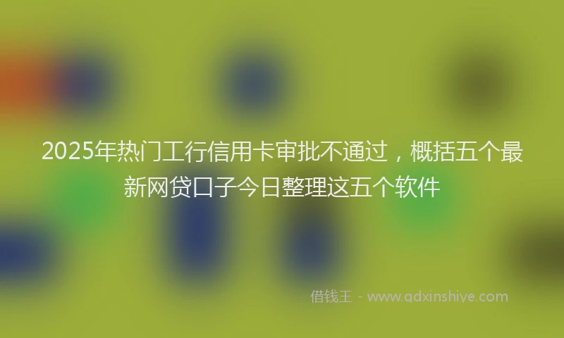 2025年热门工行信用卡审批不通过，概括五个最新网贷口子今日整理这五个软件