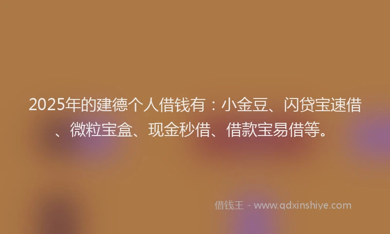 2025年的建德个人借钱有：小金豆、闪贷宝速借、微粒宝盒、现金秒借、借款宝易借等。
