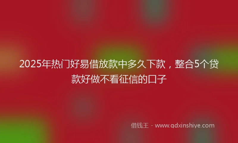 2025年热门好易借放款中多久下款，整合5个贷款好做不看征信的口子