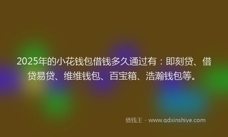 2025年的小花钱包借钱多久通过有：即刻贷、借贷易贷、维维钱包、百宝箱、浩瀚钱包等。