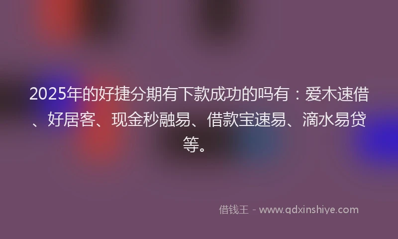 2025年的好捷分期有下款成功的吗有：爱木速借、好居客、现金秒融易、借款宝速易、滴水易贷等。