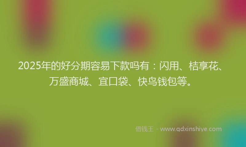 2025年的好分期容易下款吗有：闪用、桔享花、万盛商城、宜口袋、快鸟钱包等。