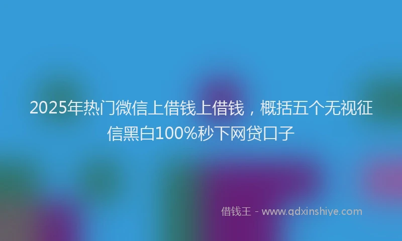 2025年热门微信上借钱上借钱，概括五个无视征信黑白100%秒下网贷口子