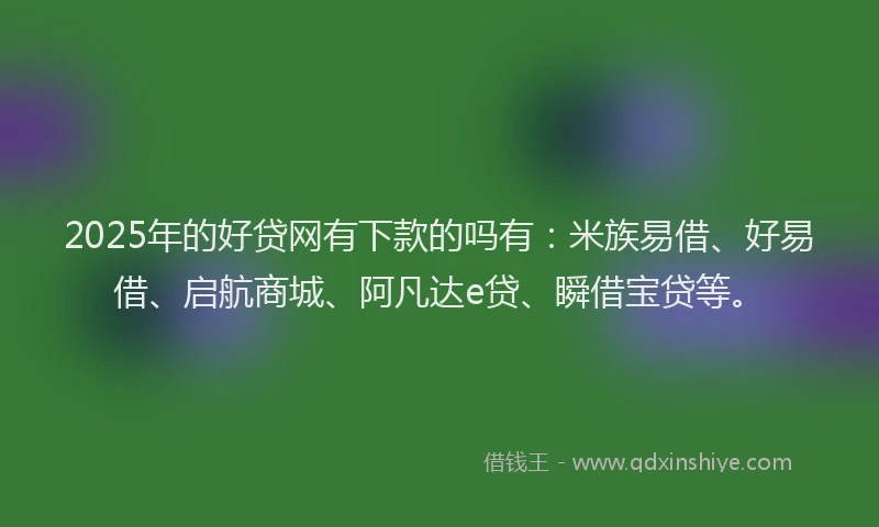 2025年的好贷网有下款的吗有：米族易借、好易借、启航商城、阿凡达e贷、瞬借宝贷等。