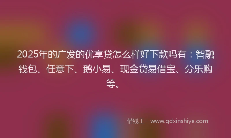 2025年的广发的优享贷怎么样好下款吗有：智融钱包、任意下、鹅小易、现金贷易借宝、分乐购等。