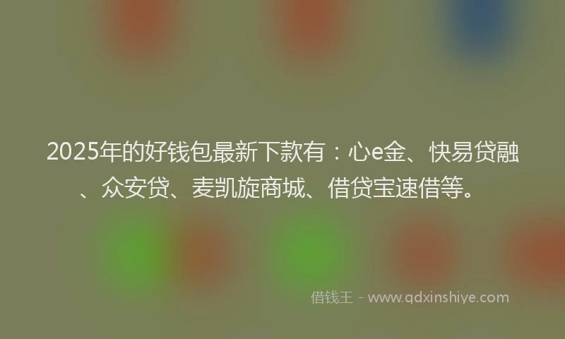 2025年的好钱包最新下款有：心e金、快易贷融、众安贷、麦凯旋商城、借贷宝速借等。