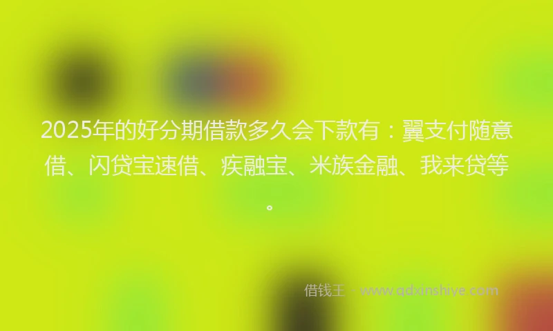 2025年的好分期借款多久会下款有:翼支付随意借、闪贷宝速借、疾融宝、米族金融、我来贷等。
