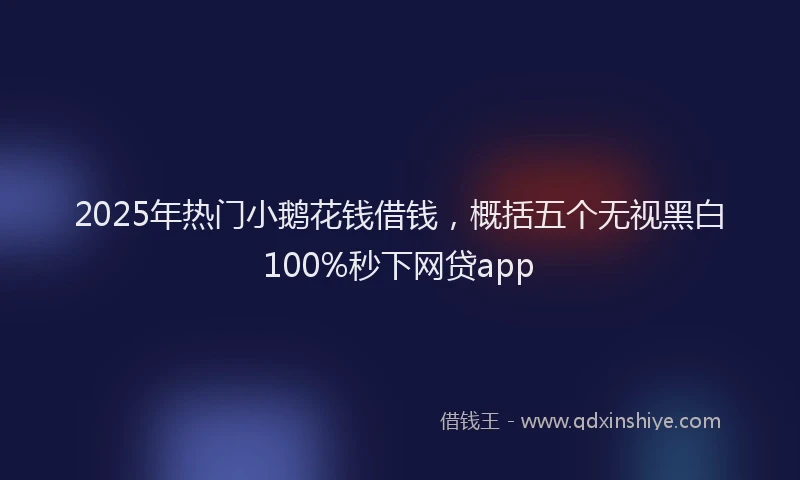 2025年热门小鹅花钱借钱，概括五个无视黑白100%秒下网贷app