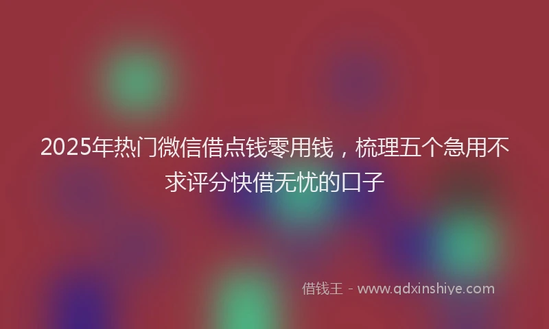 2025年热门微信借点钱零用钱，梳理五个急用不求评分快借无忧的口子