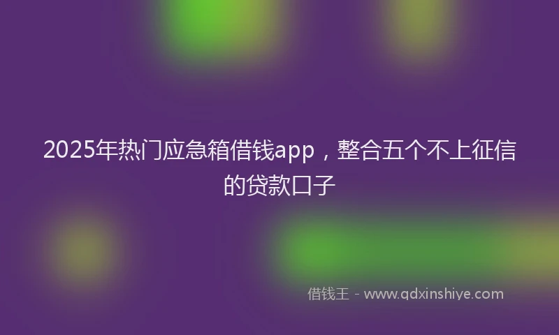 2025年热门应急箱借钱app，整合五个不上征信的贷款口子
