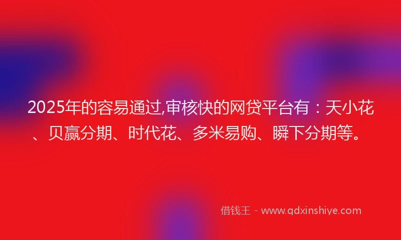 2025年的容易通过,审核快的网贷平台有：天小花、贝赢分期、时代花、多米易购、瞬下分期等。