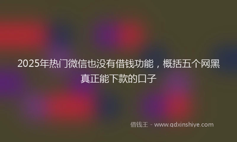 2025年热门微信也没有借钱功能，概括五个网黑真正能下款的口子