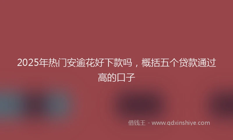 2025年热门安逾花好下款吗，概括五个贷款通过高的口子