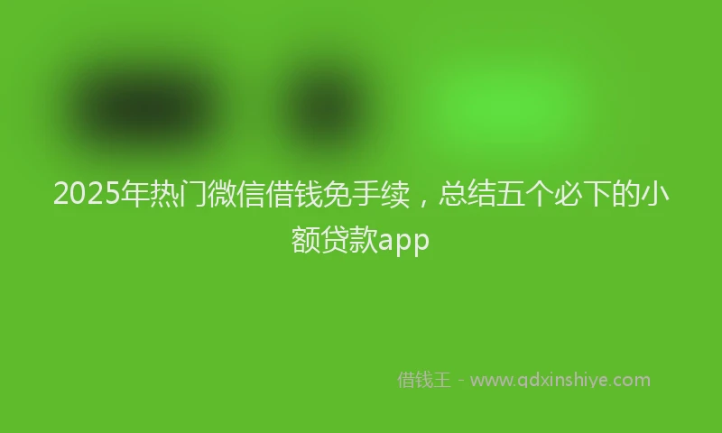 2025年热门微信借钱免手续，总结五个必下的小额贷款app