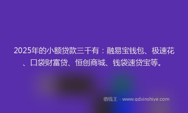 2025年的小额贷款三千有：融易宝钱包、极速花、口袋财富贷、恒创商城、钱袋速贷宝等。