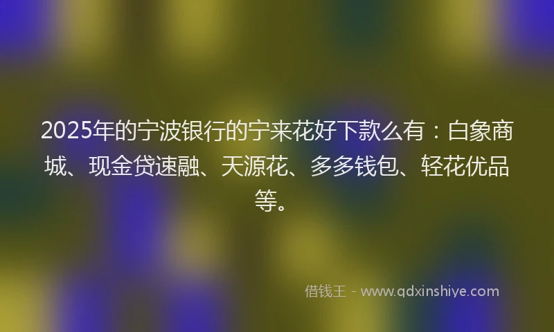 2025年的宁波银行的宁来花好下款么有：白象商城、现金贷速融、天源花、多多钱包、轻花优品等。