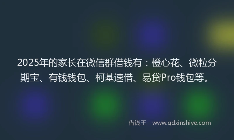 2025年的家长在微信群借钱有：橙心花、微粒分期宝、有钱钱包、柯基速借、易贷Pro钱包等。